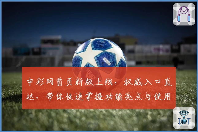 中彩网首页新版上线，权威入口直达，带你快速掌握功能亮点与使用秘诀