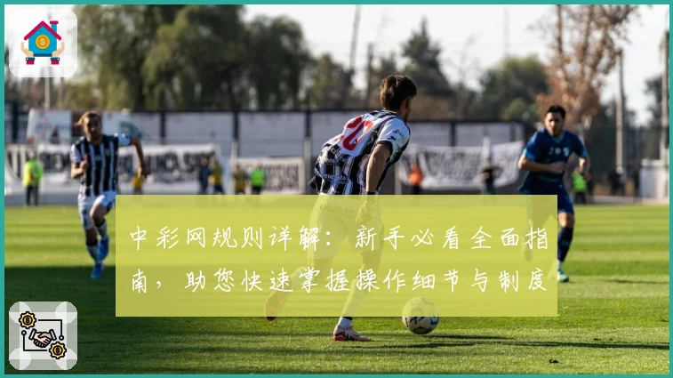 中彩网规则详解:新手必看全面指南,助您快速掌握操作细节与制度亮点