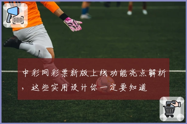 中彩网彩票新版上线功能亮点解析，这些实用设计你一定要知道