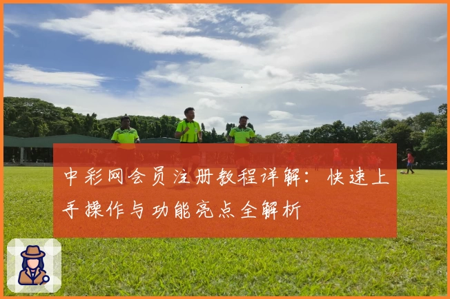 中彩网会员注册教程详解：快速上手操作与功能亮点全解析