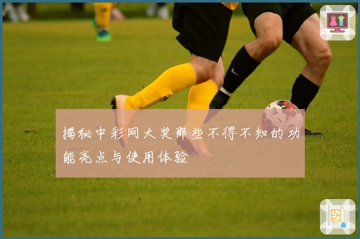 揭秘中彩网大奖那些不得不知的功能亮点与使用体验
