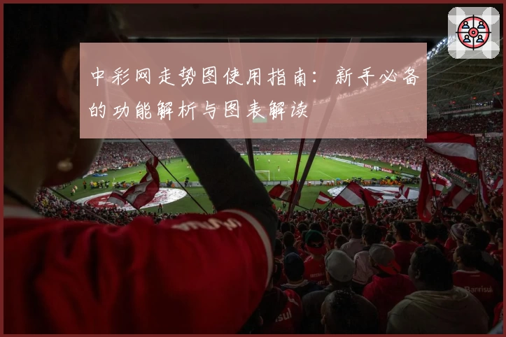 中彩网走势图使用指南：新手必备的功能解析与图表解读