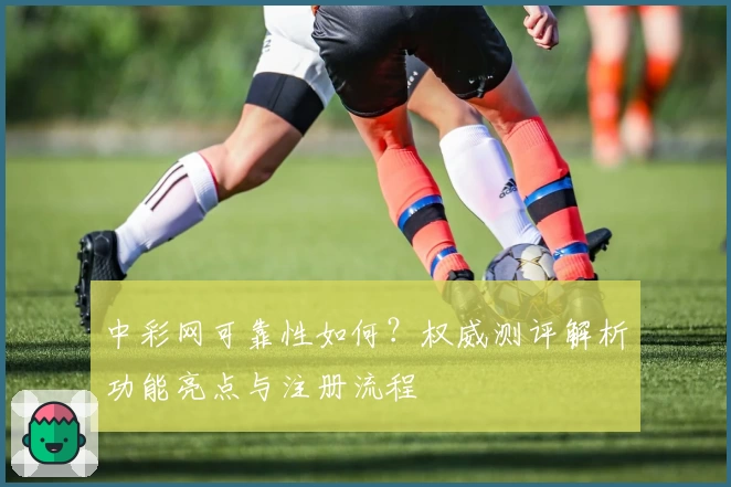 中彩网可靠性如何？权威测评解析功能亮点与注册流程