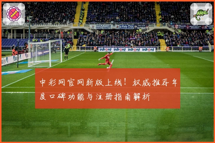 中彩网官网新版上线！权威推荐年度口碑功能与注册指南解析