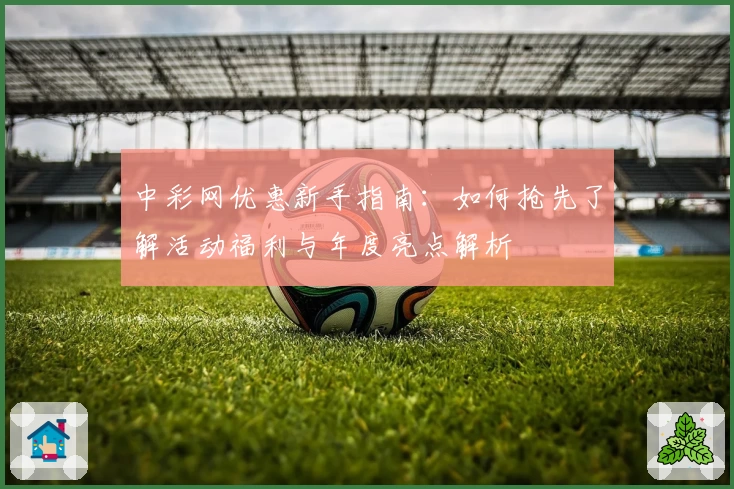 中彩网优惠新手指南：如何抢先了解活动福利与年度亮点解析