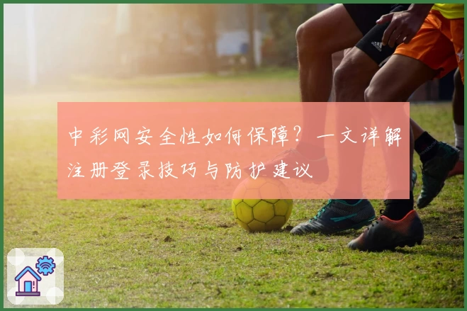 中彩网安全性如何保障？一文详解注册登录技巧与防护建议