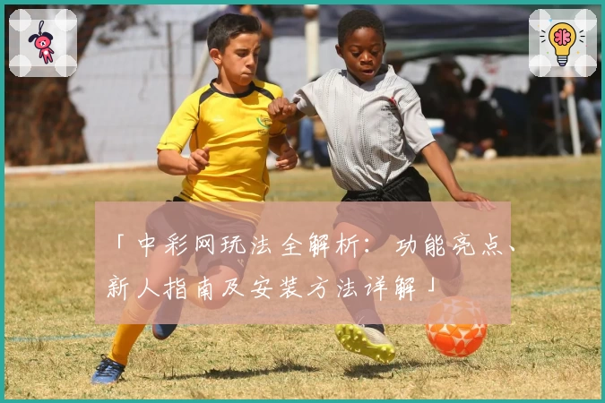 「中彩网玩法全解析：功能亮点、新人指南及安装方法详解」