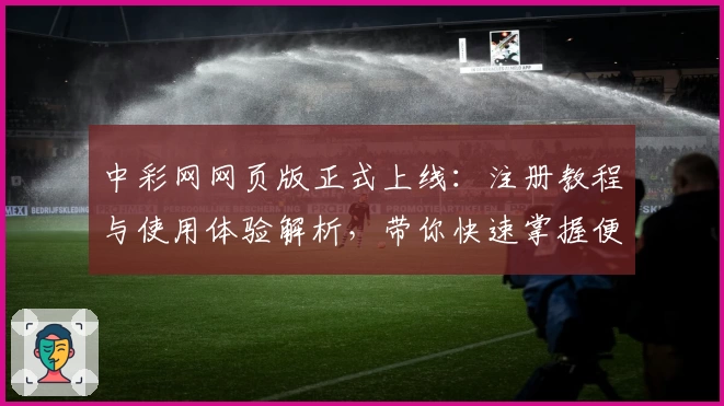 中彩网网页版正式上线：注册教程与使用体验解析，带你快速掌握便捷操作秘诀