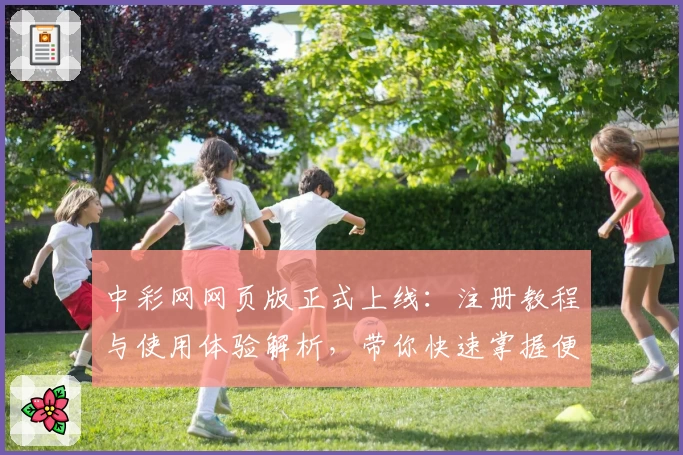 中彩网网页版正式上线：注册教程与使用体验解析，带你快速掌握便捷操作秘诀