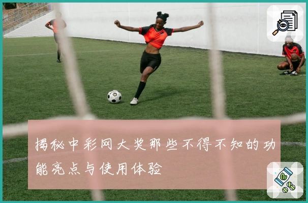 揭秘中彩网大奖那些不得不知的功能亮点与使用体验