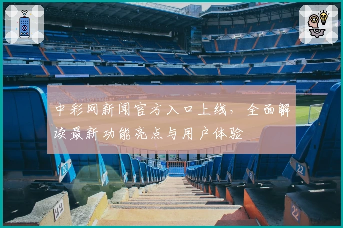 中彩网新闻官方入口上线，全面解读最新功能亮点与用户体验