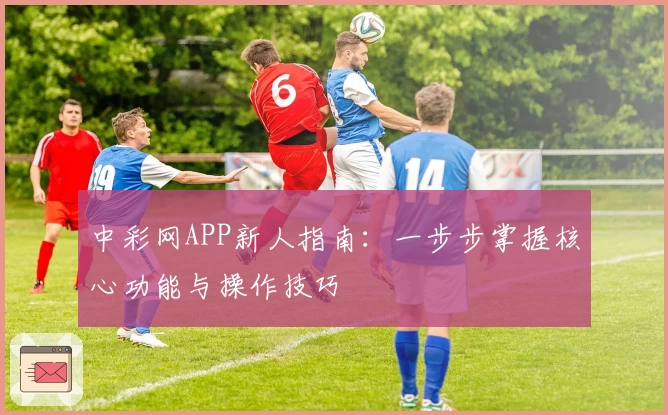 中彩网APP新人指南：一步步掌握核心功能与操作技巧