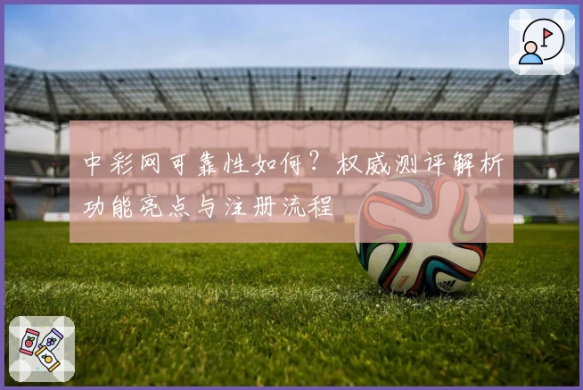 中彩网可靠性如何？权威测评解析功能亮点与注册流程