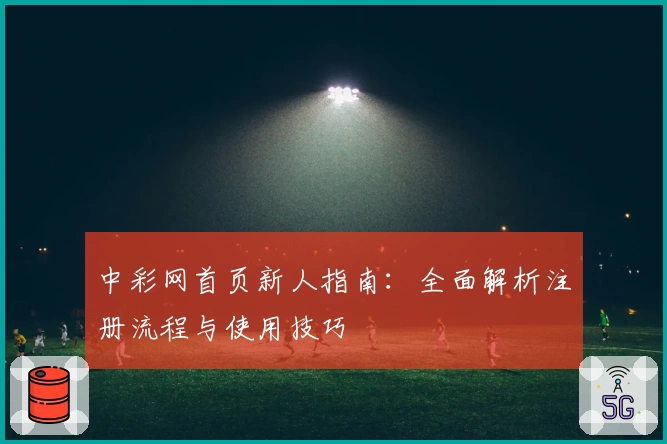 中彩网首页新人指南：全面解析注册流程与使用技巧