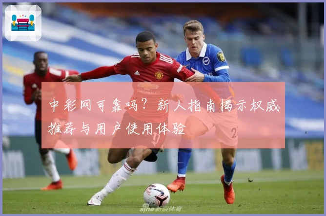 中彩网可靠吗？新人指南揭示权威推荐与用户使用体验