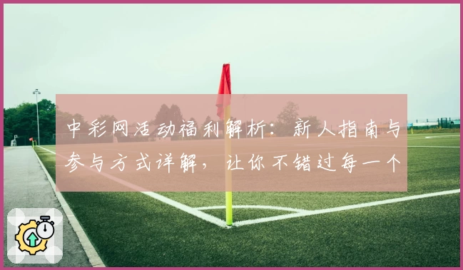 中彩网活动福利解析：新人指南与参与方式详解，让你不错过每一个精彩瞬间