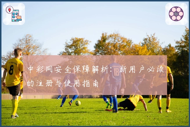 中彩网安全保障解析：新用户必读的注册与使用指南