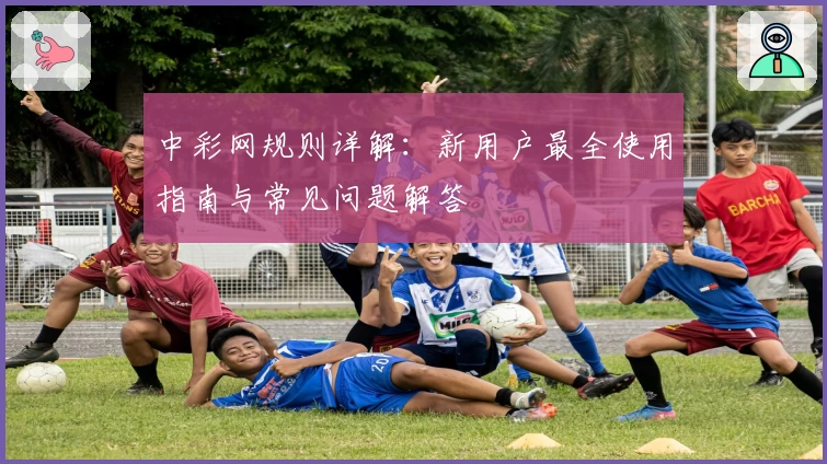 中彩网规则详解:新用户最全使用指南与常见问题解答