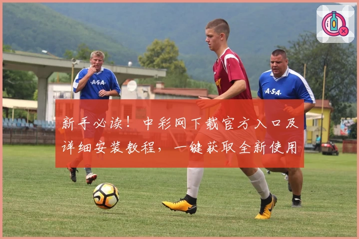 新手必读！中彩网下载官方入口及详细安装教程，一键获取全新使用体验