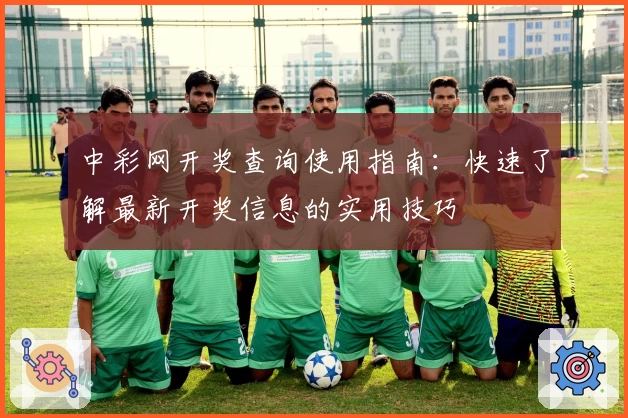 中彩网开奖查询使用指南：快速了解最新开奖信息的实用技巧