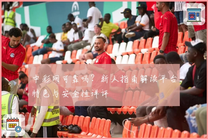 中彩网可靠吗？新人指南解读平台特色与安全性详评