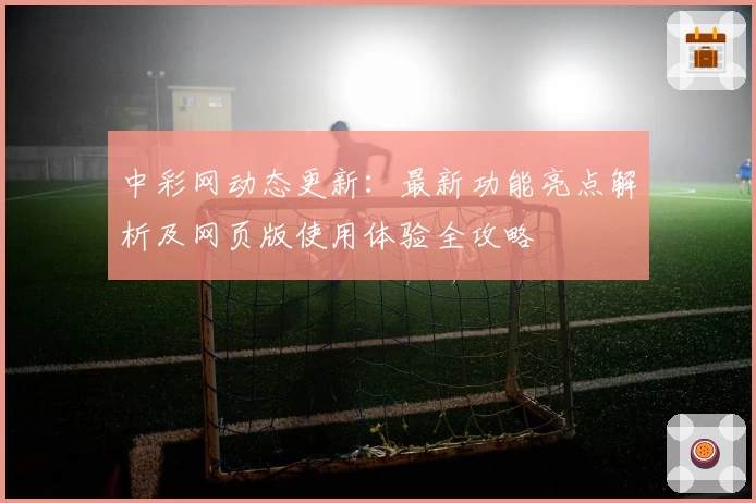 中彩网动态更新：最新功能亮点解析及网页版使用体验全攻略