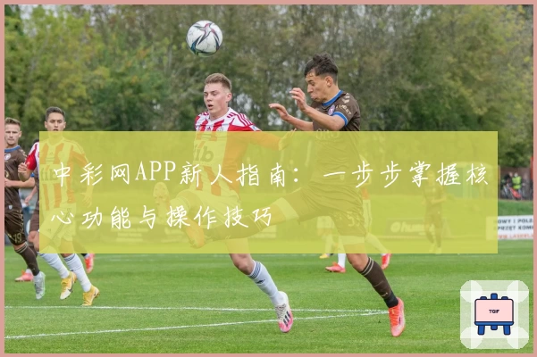 中彩网APP新人指南:一步步掌握核心功能与操作技巧