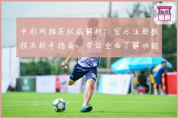 中彩网推荐权威解析:官方注册教程及新手指南,带你全面了解功能亮点与使用体验