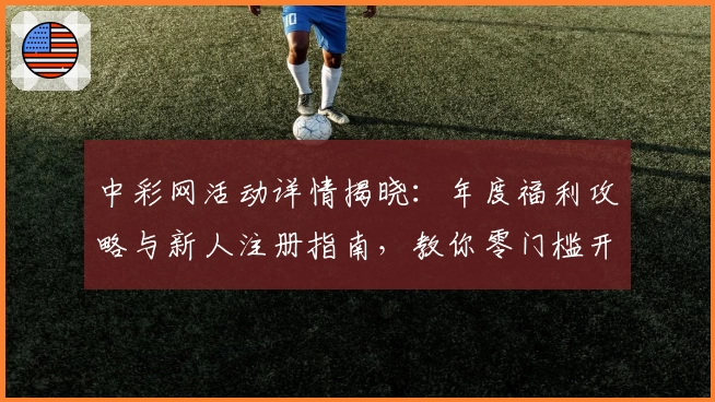 中彩网活动详情揭晓:年度福利攻略与新人注册指南,教你零门槛开启全新体验