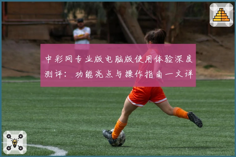 中彩网专业版电脑版使用体验深度测评：功能亮点与操作指南一文详解