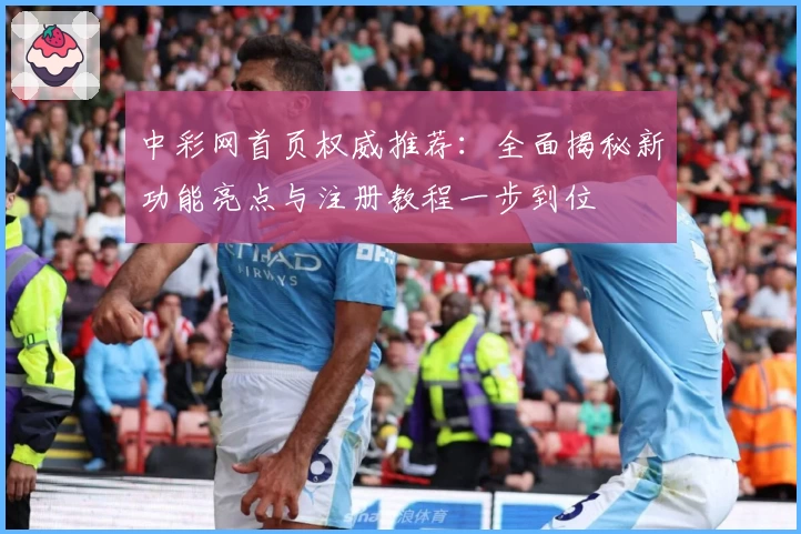 中彩网首页权威推荐:全面揭秘新功能亮点与注册教程一步到位