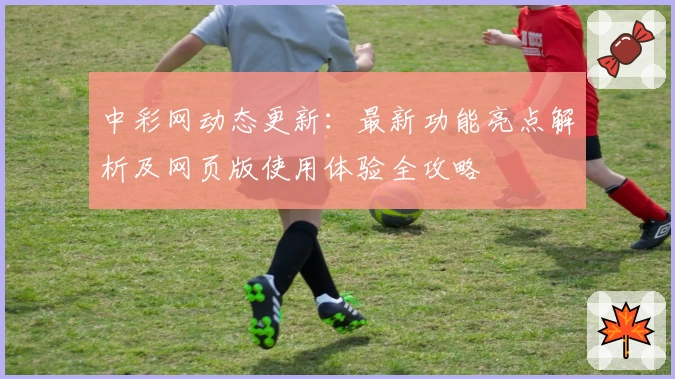 中彩网动态更新：最新功能亮点解析及网页版使用体验全攻略