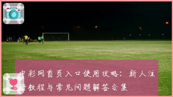 中彩网首页入口使用攻略：新人注册教程与常见问题解答合集