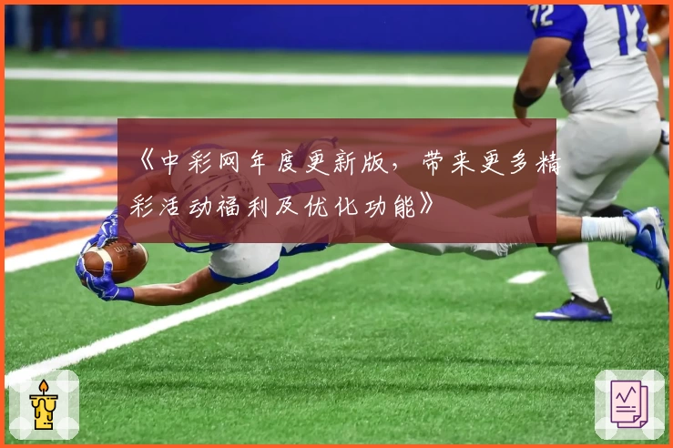 《中彩网年度更新版,带来更多精彩活动福利及优化功能》