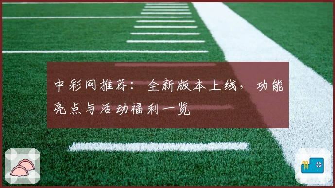 中彩网推荐：全新版本上线，功能亮点与活动福利一览