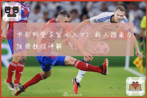 中彩网登录官方入口：新人指南与注册教程详解