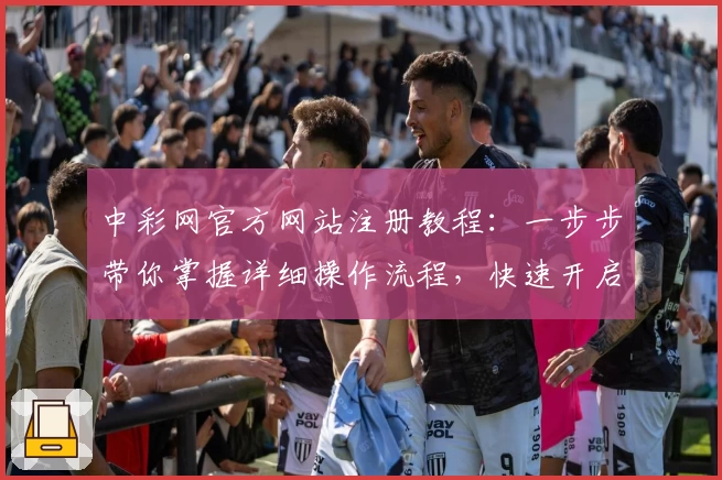 中彩网官方网站注册教程：一步步带你掌握详细操作流程，快速开启便捷体验