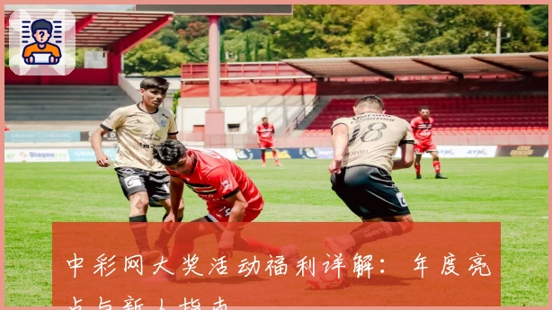 中彩网大奖活动福利详解：年度亮点与新人指南