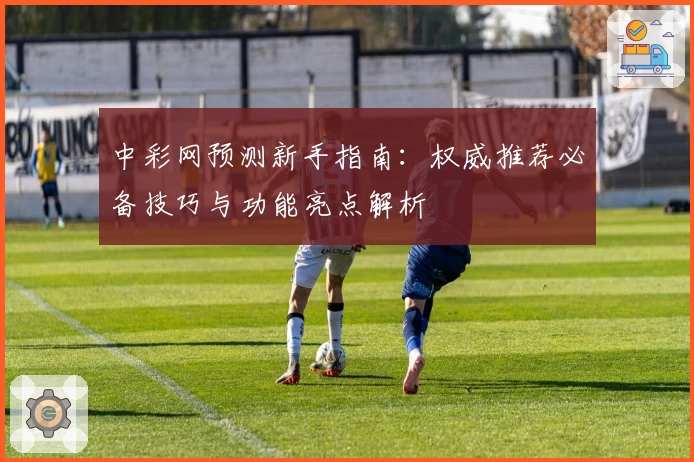 中彩网预测新手指南：权威推荐必备技巧与功能亮点解析