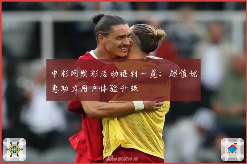 中彩网购彩活动福利一览:超值优惠助力用户体验升级