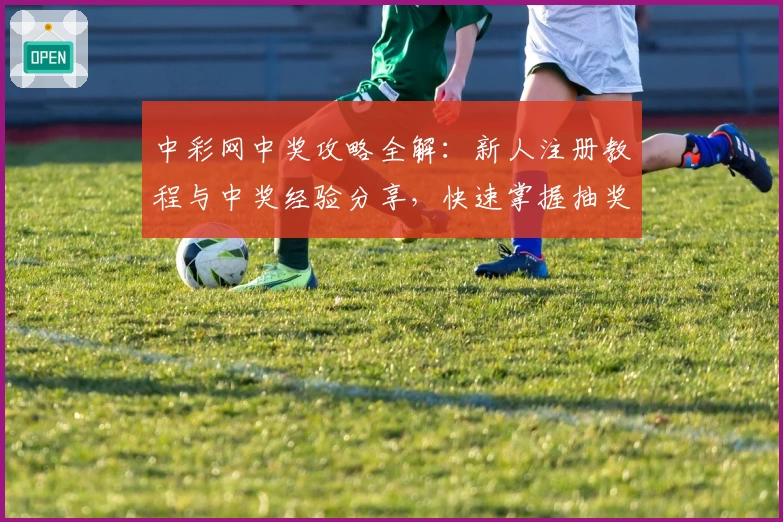 中彩网中奖攻略全解：新人注册教程与中奖经验分享，快速掌握抽奖技巧