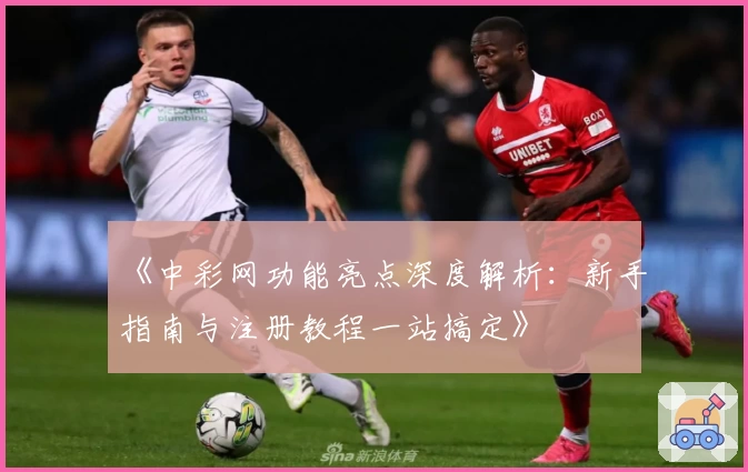 《中彩网功能亮点深度解析：新手指南与注册教程一站搞定》