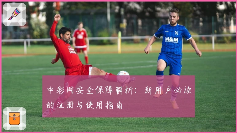中彩网安全保障解析：新用户必读的注册与使用指南