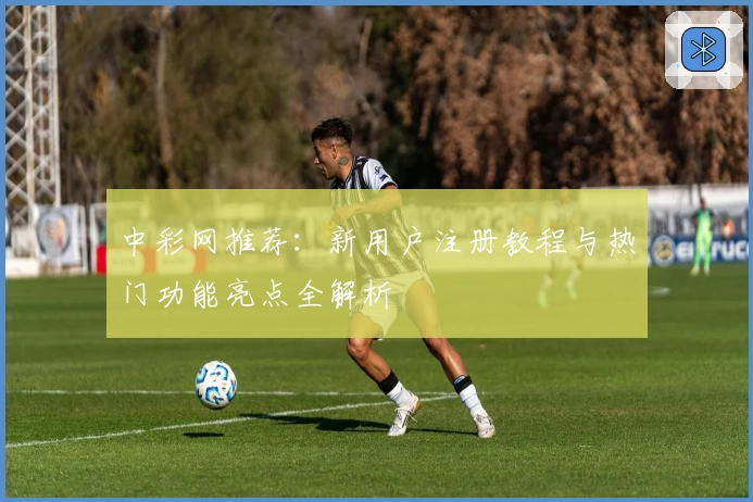 中彩网推荐：新用户注册教程与热门功能亮点全解析