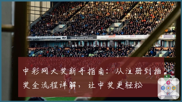 中彩网大奖新手指南：从注册到抽奖全流程详解，让中奖更轻松