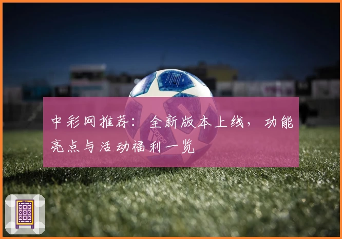 中彩网推荐：全新版本上线，功能亮点与活动福利一览