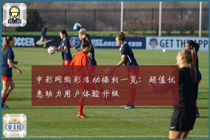 中彩网购彩活动福利一览：超值优惠助力用户体验升级
