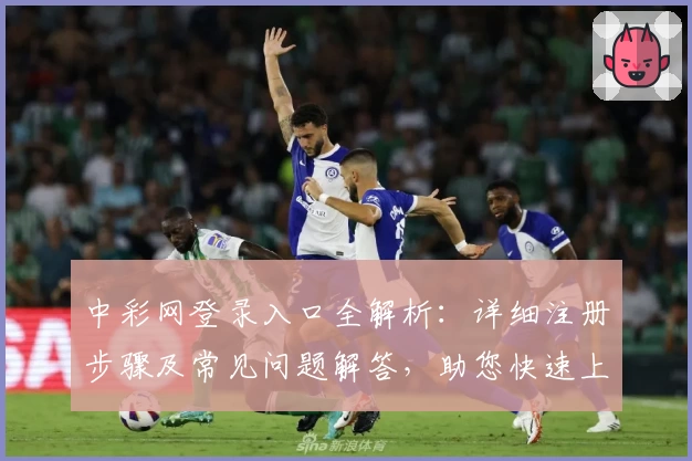 中彩网登录入口全解析：详细注册步骤及常见问题解答，助您快速上手体验