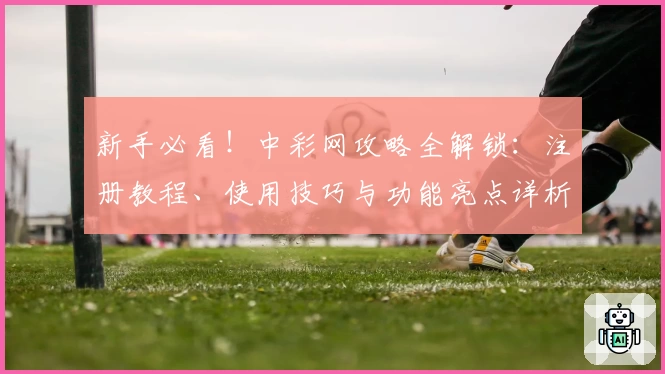 新手必看！中彩网攻略全解锁：注册教程、使用技巧与功能亮点详析