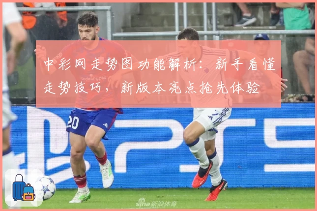 中彩网走势图功能解析：新手看懂走势技巧，新版本亮点抢先体验